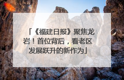 《福建日报》聚焦龙岩！首位背后，看老区发展跃升的新作为