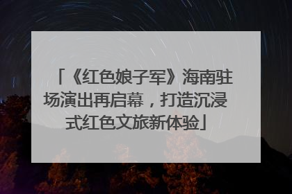 《红色娘子军》海南驻场演出再启幕，打造沉浸式红色文旅新体验