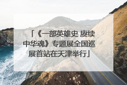 《一部英雄史 赓续中华魂》专题展全国巡展首站在天津举行