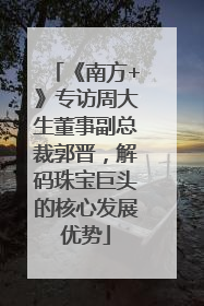 《南方+》专访周大生董事副总裁郭晋，解码珠宝巨头的核心发展优势