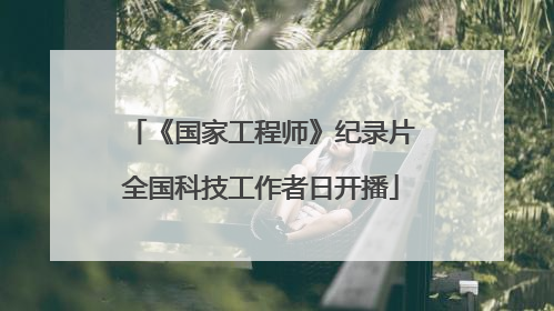 《国家工程师》纪录片全国科技工作者日开播