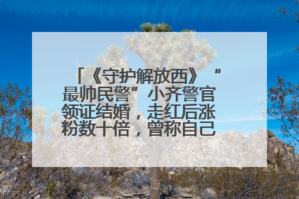 《守护解放西》“最帅民警”小齐警官领证结婚，走红后涨粉数十倍，曾称自己只是普通人