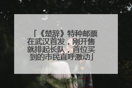 《楚辞》特种邮票在武汉首发，刚开售就排起长队，首位买到的市民直呼激动