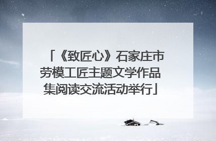 《致匠心》石家庄市劳模工匠主题文学作品集阅读交流活动举行