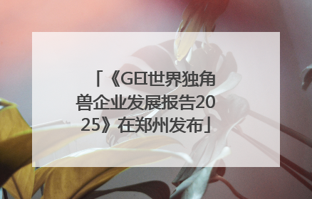 《GEI世界独角兽企业发展报告2025》在郑州发布