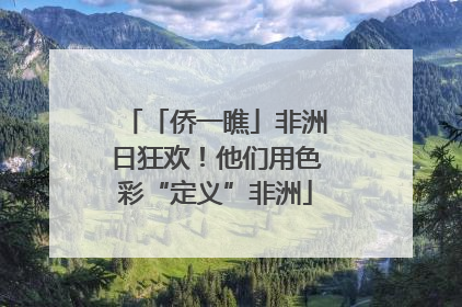 「侨一瞧」非洲日狂欢！他们用色彩“定义”非洲