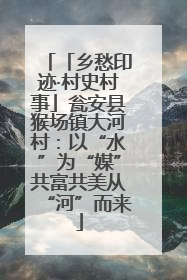「乡愁印迹·村史村事」瓮安县猴场镇大河村：以“水”为“媒”共富共美从“河”而来