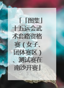「图集」十五运会武术套路资格赛（女子、团体赛区）、测试赛在南沙开赛
