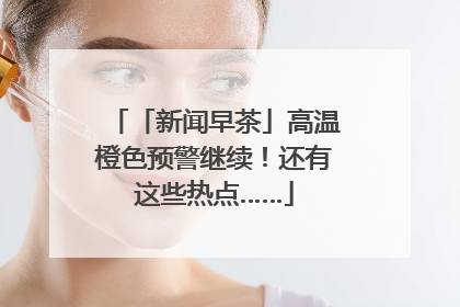 「新闻早茶」高温橙色预警继续！还有这些热点……