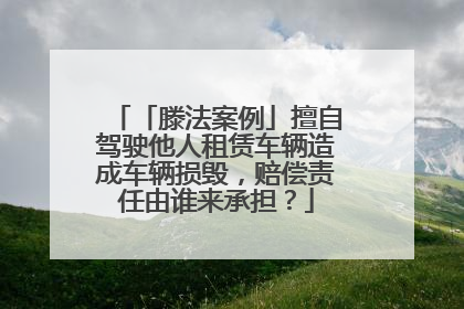 「滕法案例」擅自驾驶他人租赁车辆造成车辆损毁，赔偿责任由谁来承担？