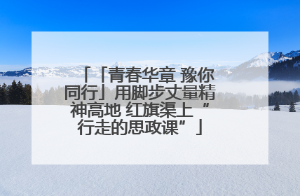「青春华章 豫你同行」用脚步丈量精神高地 红旗渠上“行走的思政课”