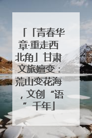 「青春华章·重走西北角」甘肃文旅嬗变：荒山变花海，文创“语”千年