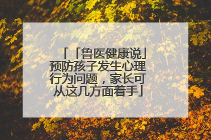 「鲁医健康说」预防孩子发生心理行为问题，家长可从这几方面着手