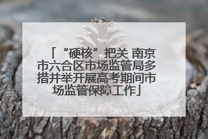 “硬核”把关 南京市六合区市场监管局多措并举开展高考期间市场监管保障工作