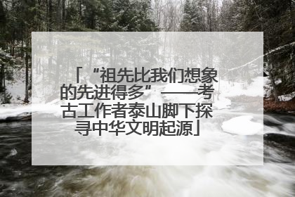 “祖先比我们想象的先进得多”——考古工作者泰山脚下探寻中华文明起源