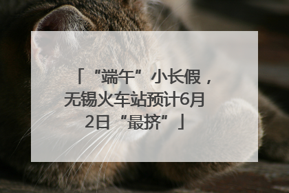 “端午”小长假，无锡火车站预计6月2日“最挤”