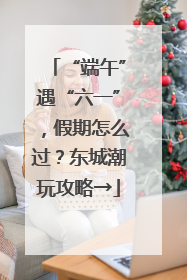 “端午”遇“六一”，假期怎么过？东城潮玩攻略→