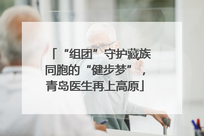 “组团”守护藏族同胞的“健步梦”，青岛医生再上高原