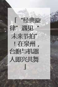 “经典旋律”遇见“未来节拍”！在泉州，台胞与机器人即兴共舞