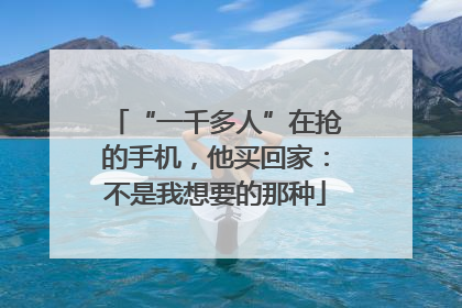 “一千多人”在抢的手机，他买回家：不是我想要的那种