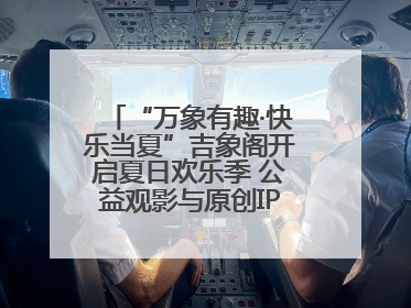 “万象有趣·快乐当夏”吉象阁开启夏日欢乐季 公益观影与原创IP首秀温暖全城