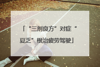“三剂良方”对症“夏乏”根治疲劳驾驶