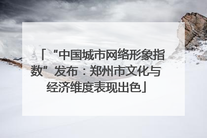 “中国城市网络形象指数”发布：郑州市文化与经济维度表现出色