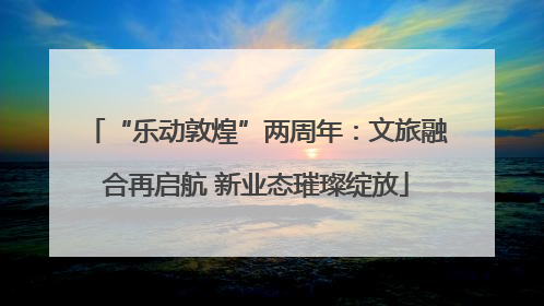 “乐动敦煌”两周年：文旅融合再启航 新业态璀璨绽放
