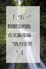 “五一”假期宝鸡陈仓文旅市场“热力全开”