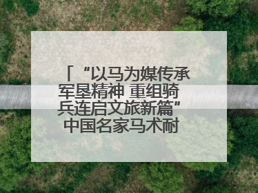 “以马为媒传承军垦精神 重组骑兵连启文旅新篇” 中国名家马术耐力邀请赛（一八五团站）暨重启骑兵连活动正式启动