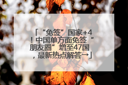 “免签”国家+4！中国单方面免签“朋友圈”增至47国，最新热点解答→