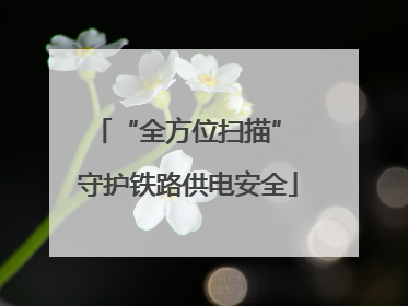 “全方位扫描” 守护铁路供电安全