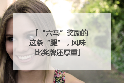 “六马”奖励的这条“腿”，风味比奖牌还厚重