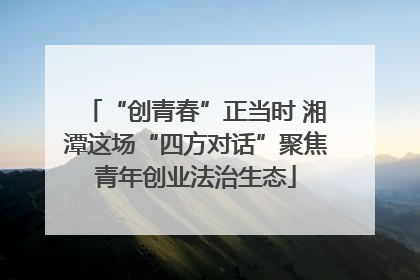 “创青春”正当时 湘潭这场“四方对话”聚焦青年创业法治生态