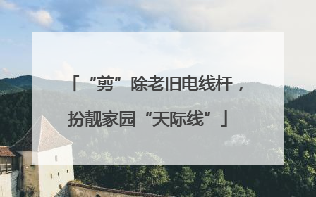 “剪”除老旧电线杆，扮靓家园“天际线”