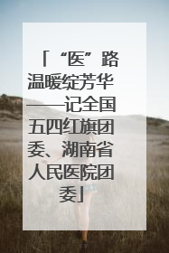 “医”路温暖绽芳华——记全国五四红旗团委、湖南省人民医院团委