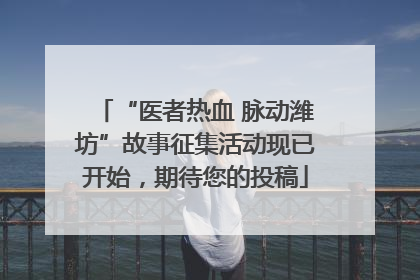 “医者热血 脉动潍坊”故事征集活动现已开始，期待您的投稿