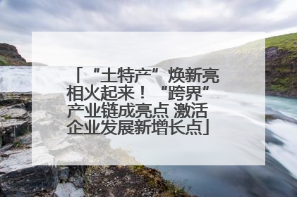 “土特产”焕新亮相火起来！“跨界”产业链成亮点 激活企业发展新增长点