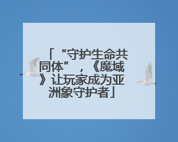 “守护生命共同体”，《魔域》让玩家成为亚洲象守护者