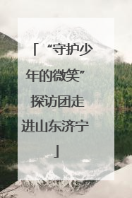 “守护少年的微笑” 探访团走进山东济宁