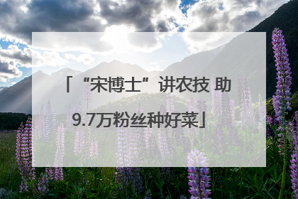 “宋博士”讲农技 助9.7万粉丝种好菜