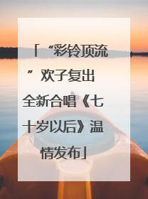“彩铃顶流”欢子复出 全新合唱《七十岁以后》温情发布