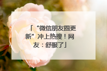 “微信朋友圈更新”冲上热搜！网友：舒服了