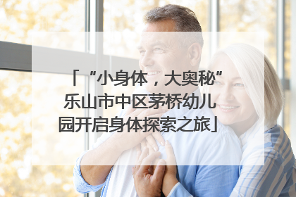 “小身体，大奥秘” 乐山市中区茅桥幼儿园开启身体探索之旅