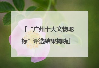 “广州十大文物地标”评选结果揭晓