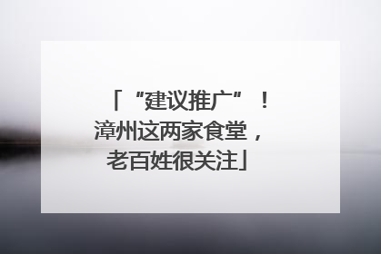 “建议推广”！漳州这两家食堂，老百姓很关注