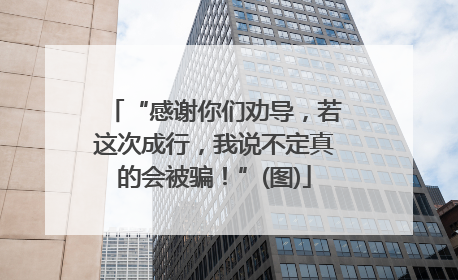 “感谢你们劝导，若这次成行，我说不定真的会被骗！”(图)