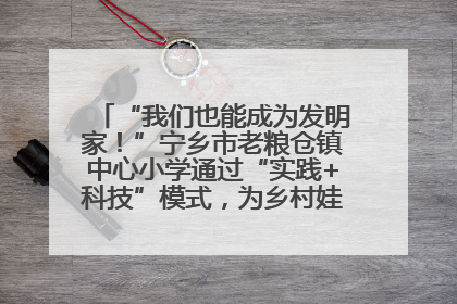 “我们也能成为发明家！”宁乡市老粮仓镇中心小学通过“实践+科技”模式，为乡村娃探索教育新路径