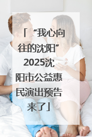 “我心向往的沈阳”2025沈阳市公益惠民演出预告来了