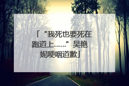 “我死也要死在跑道上……”吴艳妮哽咽道歉
